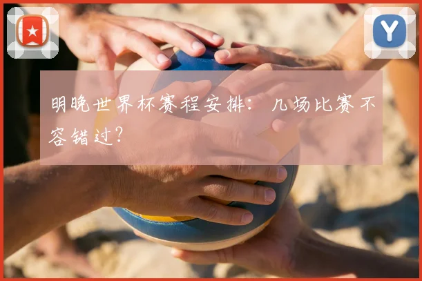 明晚世界杯赛程安排：几场比赛不容错过？