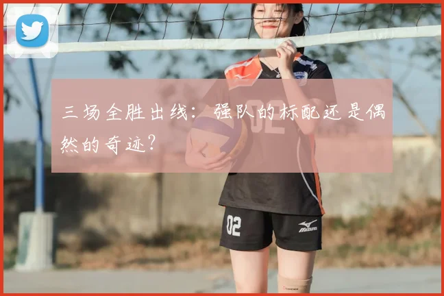 三场全胜出线:强队的标配还是偶然的奇迹?