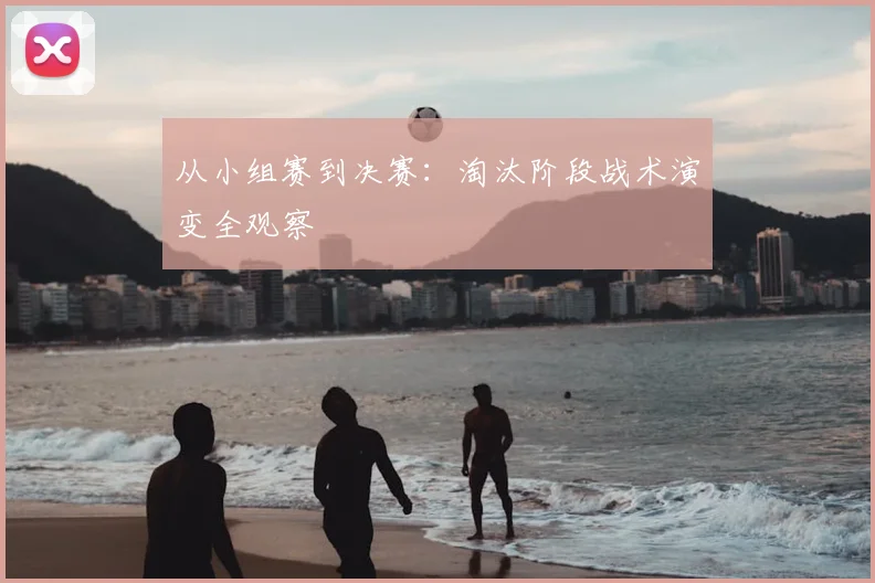 从小组赛到决赛:淘汰阶段战术演变全观察