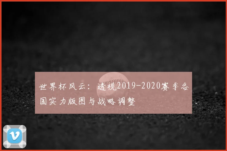 世界杯风云：透视2019-2020赛季各国实力版图与战略调整