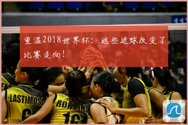 重温2018世界杯：这些进球改变了比赛走向！