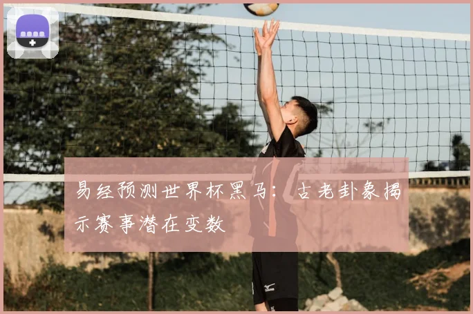 易经预测世界杯黑马：古老卦象揭示赛事潜在变数