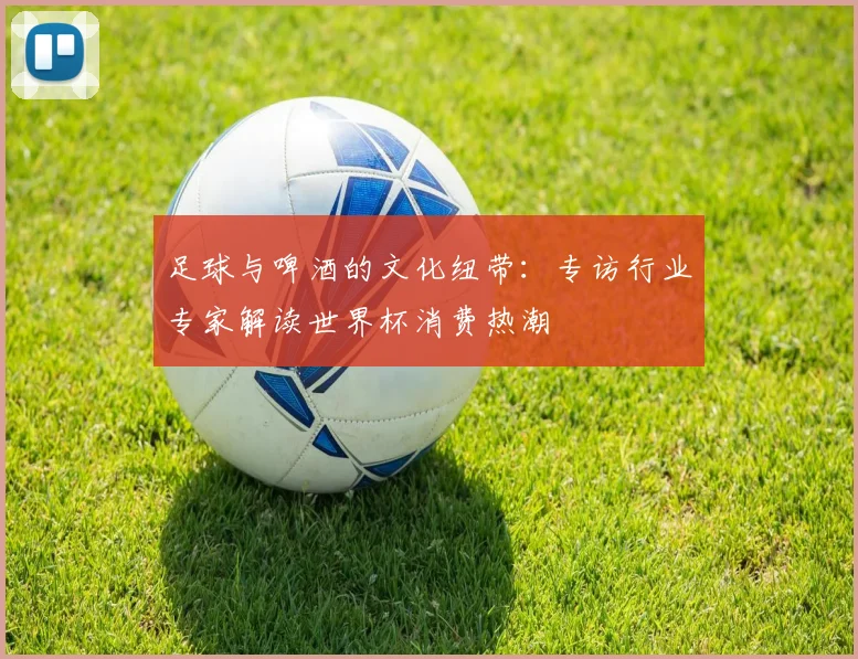 足球与啤酒的文化纽带：专访行业专家解读世界杯消费热潮