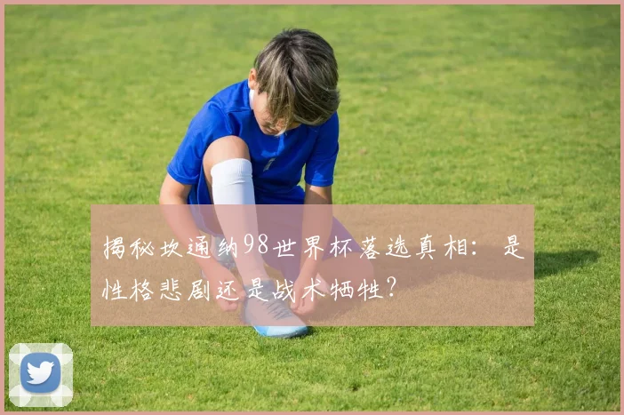 揭秘坎通纳98世界杯落选真相:是性格悲剧还是战术牺牲?