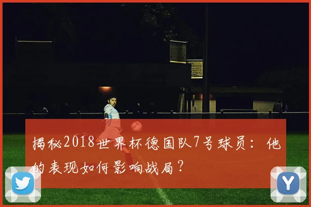揭秘2018世界杯德国队7号球员：他的表现如何影响战局？