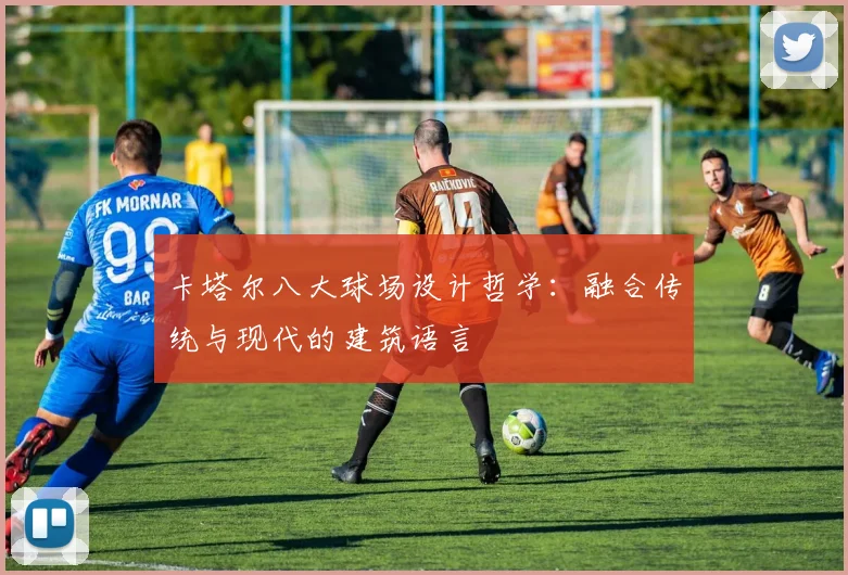 卡塔尔八大球场设计哲学:融合传统与现代的建筑语言