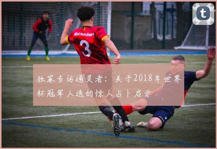 独家专访通灵者：关于2018年世界杯冠军人选的惊人占卜启示