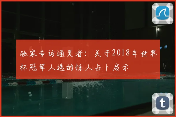 独家专访通灵者：关于2018年世界杯冠军人选的惊人占卜启示