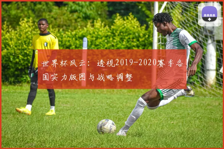 世界杯风云：透视2019-2020赛季各国实力版图与战略调整