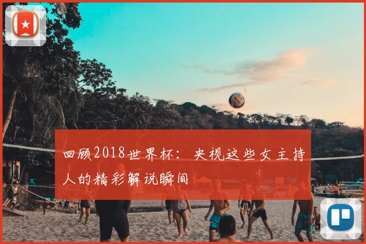 回顾2018世界杯：央视这些女主持人的精彩解说瞬间