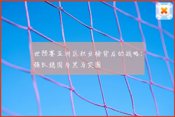 世预赛亚洲区积分榜背后的战略:强队稳固与黑马突围