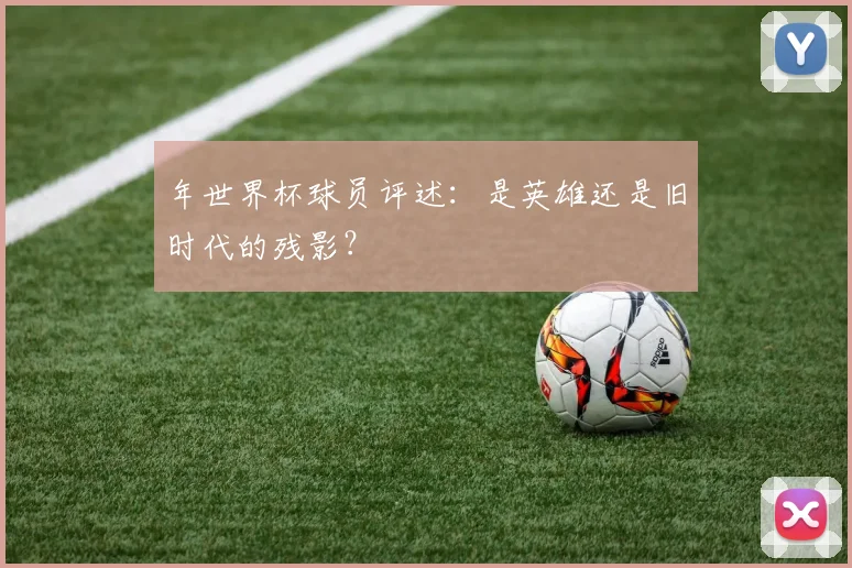年世界杯球员评述：是英雄还是旧时代的残影？