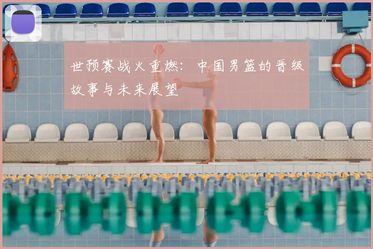 世预赛战火重燃：中国男篮的晋级故事与未来展望