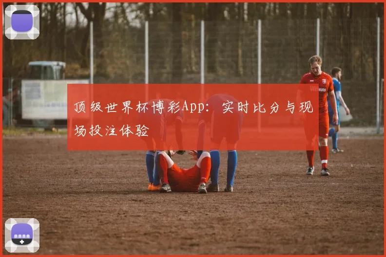 顶级世界杯博彩App：实时比分与现场投注体验