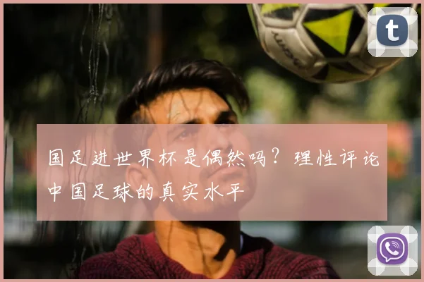 国足进世界杯是偶然吗？理性评论中国足球的真实水平