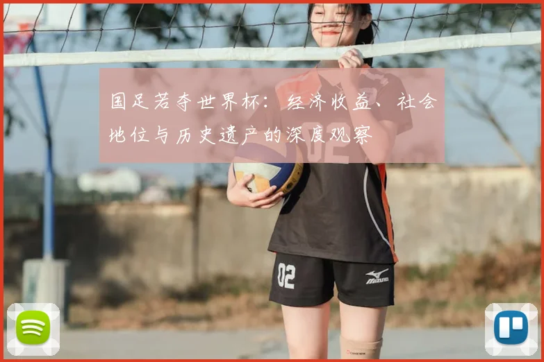 国足若夺世界杯:经济收益、社会地位与历史遗产的深度观察