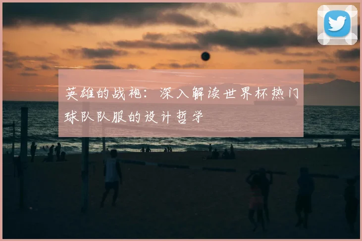 英雄的战袍:深入解读世界杯热门球队队服的设计哲学