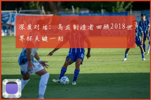 深度对话：乌龙制造者回顾2018世界杯关键一刻