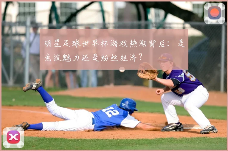 明星足球世界杯游戏热潮背后：是竞技魅力还是粉丝经济？