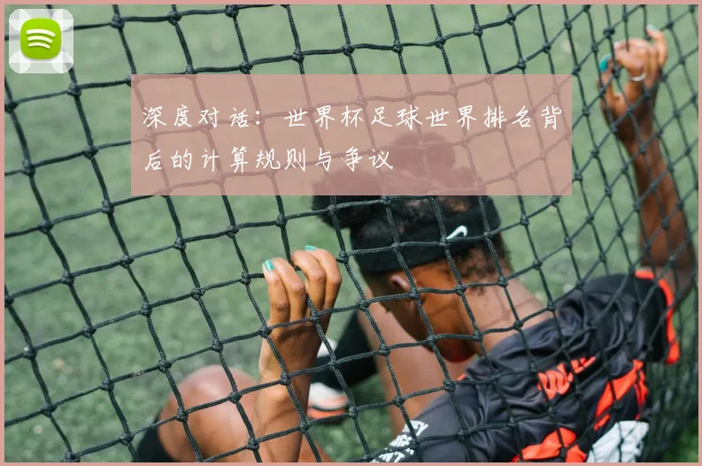 深度对话:世界杯足球世界排名背后的计算规则与争议