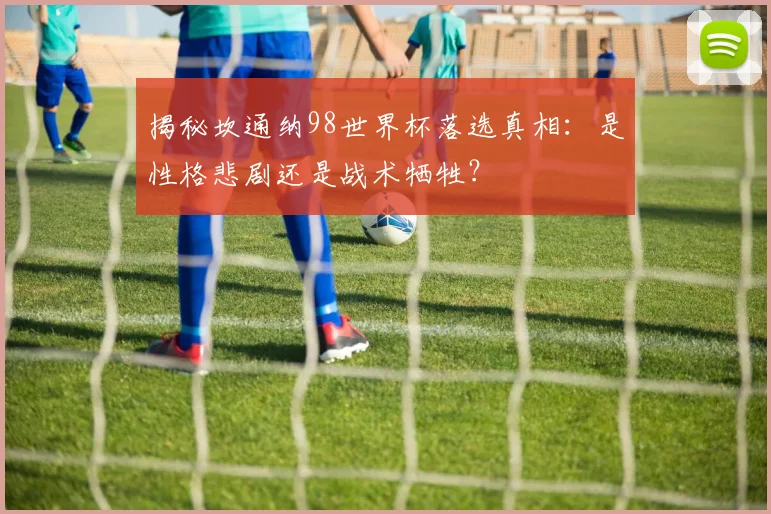 揭秘坎通纳98世界杯落选真相:是性格悲剧还是战术牺牲?