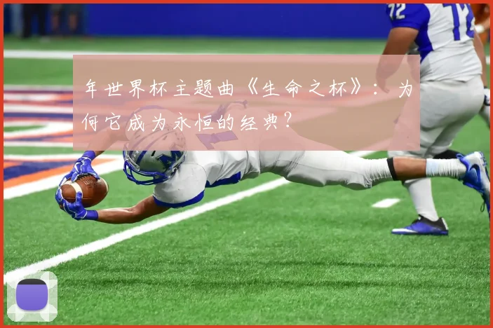 年世界杯主题曲《生命之杯》:为何它成为永恒的经典?