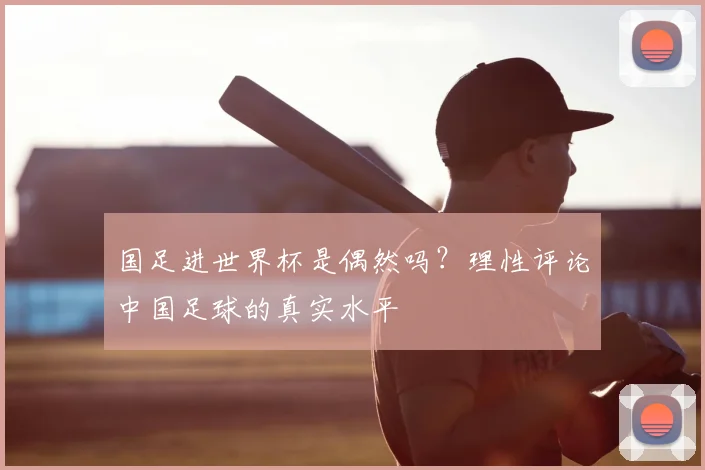 国足进世界杯是偶然吗？理性评论中国足球的真实水平