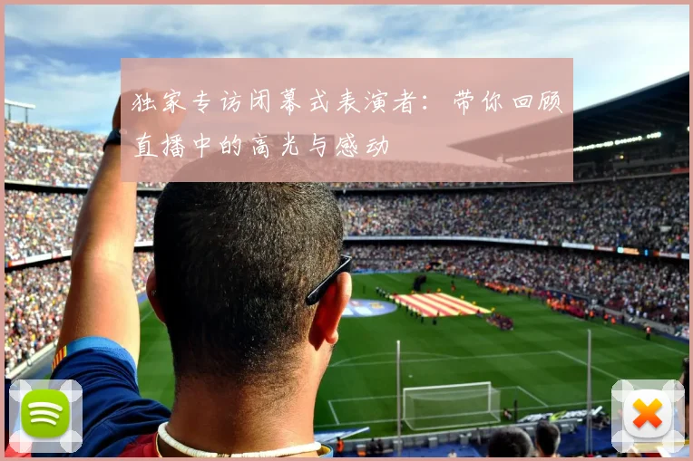 独家专访闭幕式表演者:带你回顾直播中的高光与感动