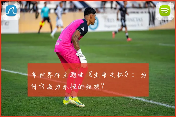 年世界杯主题曲《生命之杯》:为何它成为永恒的经典?