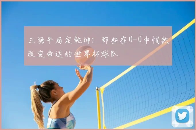 三场平局定乾坤:那些在0-0中悄然改变命运的世界杯球队
