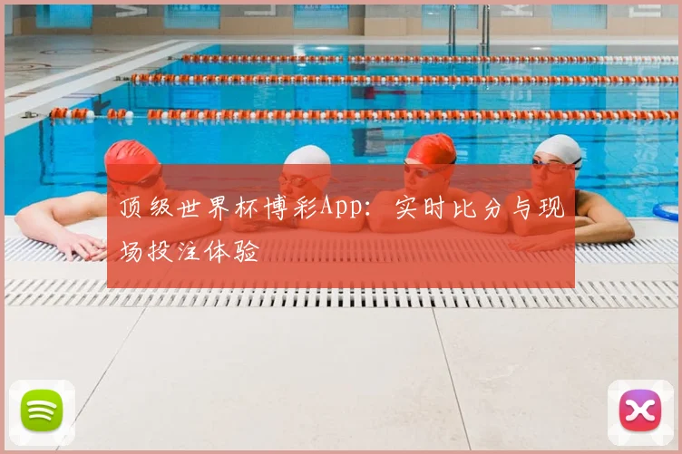 顶级世界杯博彩App：实时比分与现场投注体验