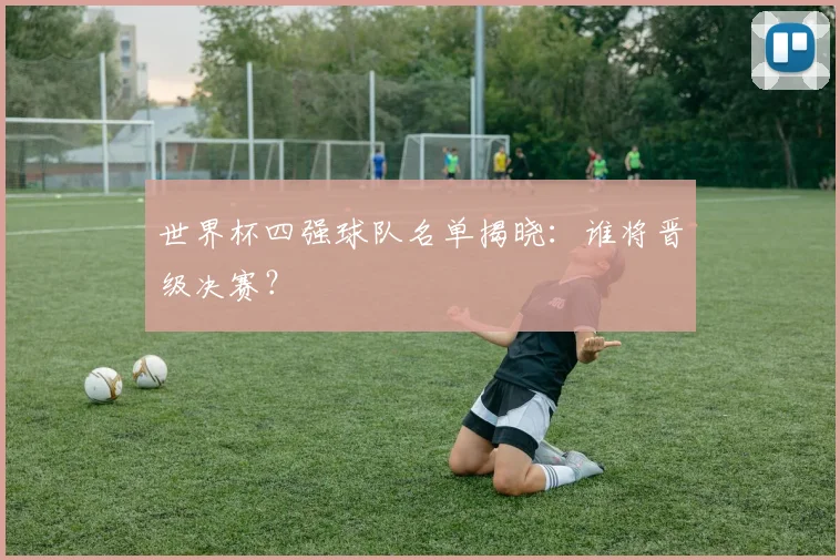 世界杯四强球队名单揭晓:谁将晋级决赛?