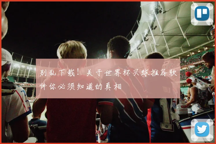 别乱下载！关于世界杯买球推荐软件你必须知道的真相