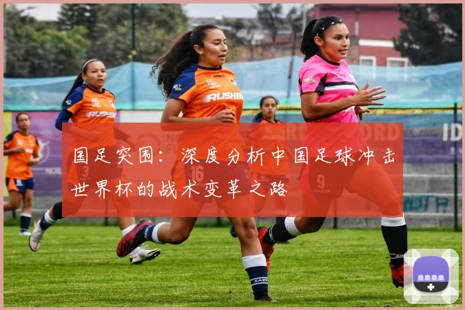 国足突围：深度分析中国足球冲击世界杯的战术变革之路