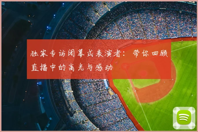 独家专访闭幕式表演者:带你回顾直播中的高光与感动