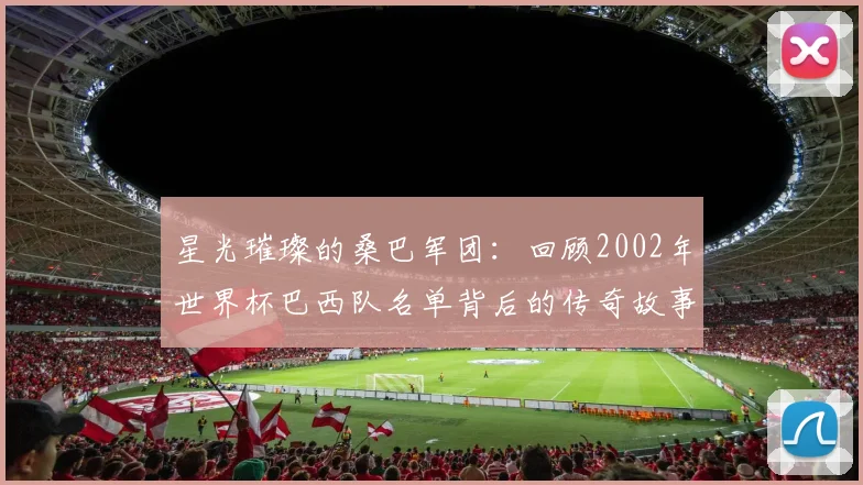 星光璀璨的桑巴军团：回顾2002年世界杯巴西队名单背后的传奇故事