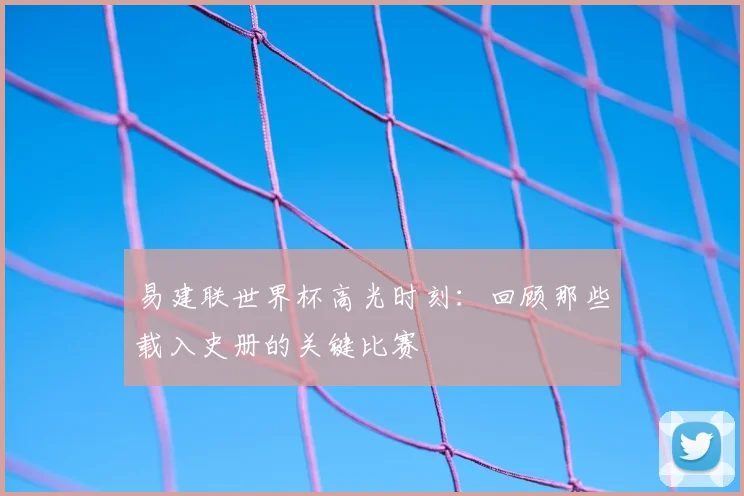 易建联世界杯高光时刻：回顾那些载入史册的关键比赛