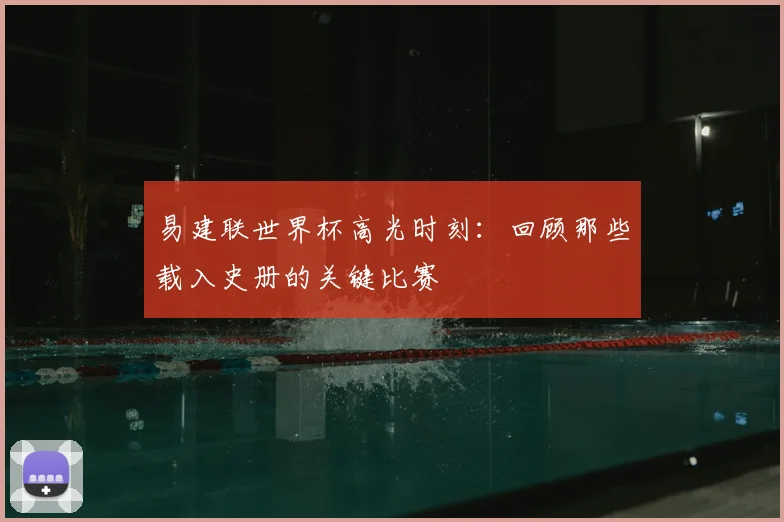 易建联世界杯高光时刻：回顾那些载入史册的关键比赛