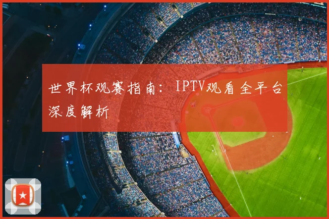 世界杯观赛指南:IPTV观看全平台深度解析