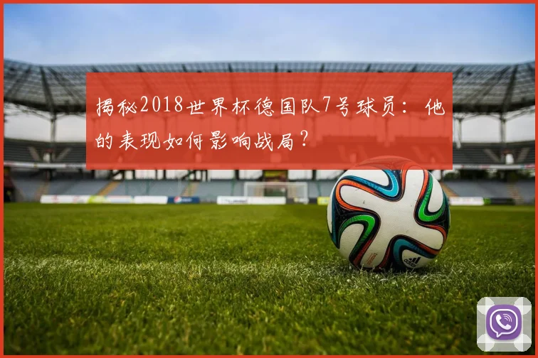 揭秘2018世界杯德国队7号球员：他的表现如何影响战局？