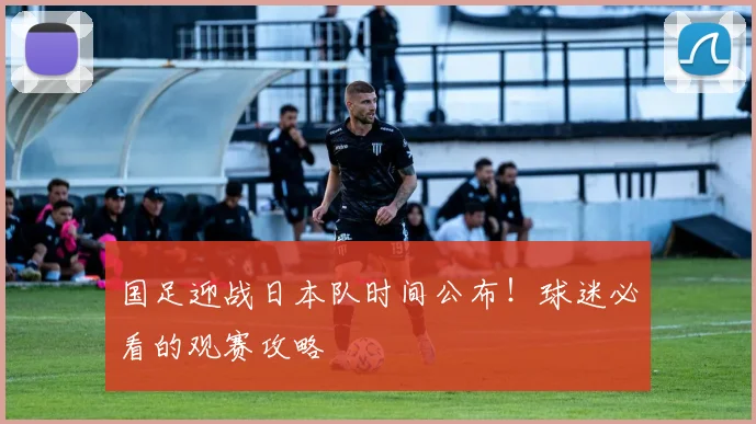 国足迎战日本队时间公布!球迷必看的观赛攻略