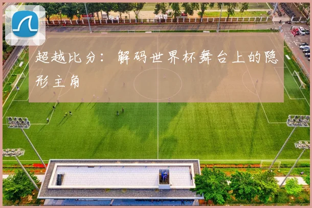 超越比分：解码世界杯舞台上的隐形主角
