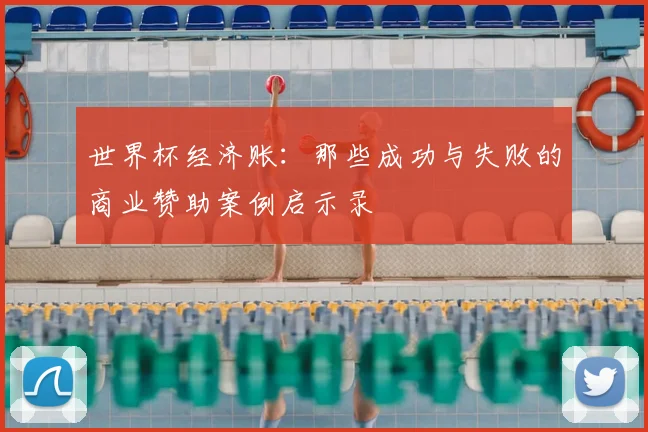 世界杯经济账：那些成功与失败的商业赞助案例启示录