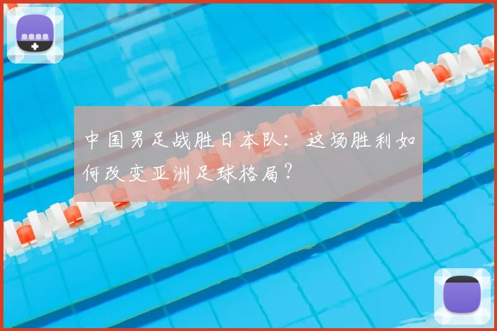 中国男足战胜日本队：这场胜利如何改变亚洲足球格局？