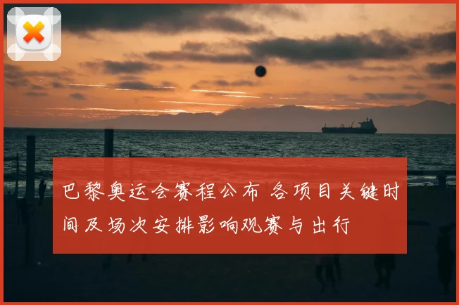 巴黎奥运会赛程公布 各项目关键时间及场次安排影响观赛与出行