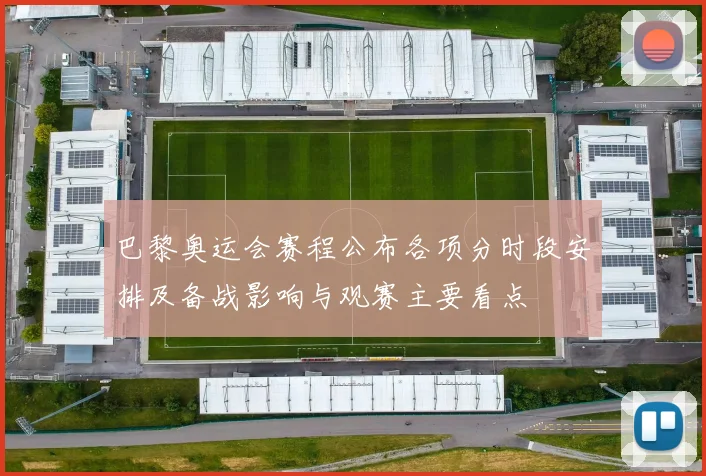 巴黎奥运会赛程公布各项分时段安排及备战影响与观赛主要看点