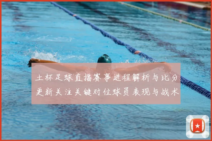 土杯足球直播赛事进程解析与比分更新关注关键对位球员表现与战术影响