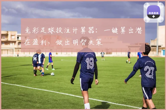 竞彩足球投注计算器：一键算出潜在盈利，做出明智决策