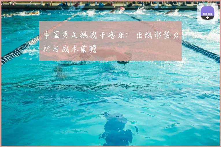 中国男足挑战卡塔尔：出线形势分析与战术前瞻