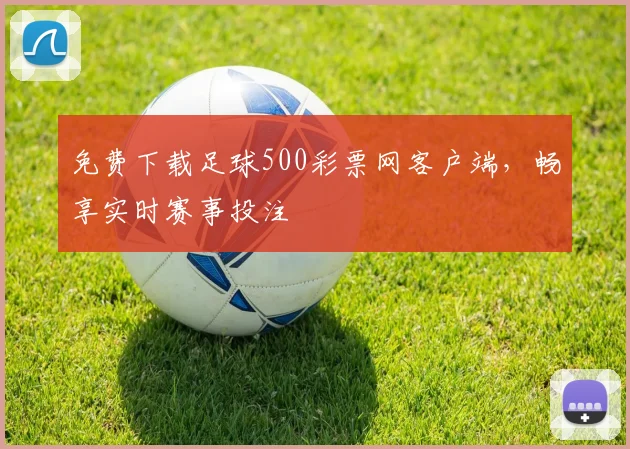 免费下载足球500彩票网客户端，畅享实时赛事投注